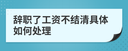 辭職了工資不結(jié)清具體如何處理