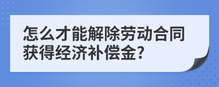 怎么才能解除勞動合同獲得經(jīng)濟補償金?