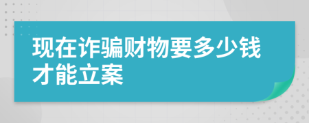 現(xiàn)在詐騙財物要多少錢才能立案