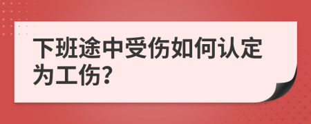 下班途中受傷如何認(rèn)定為工傷？