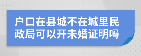 戶口在縣城不在城里民政局可以開未婚證明嗎