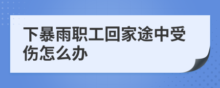 下暴雨職工回家途中受傷怎么辦