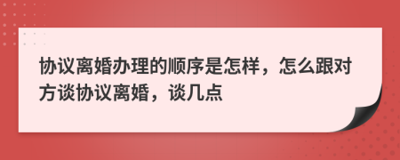 協(xié)議離婚辦理的順序是怎樣，怎么跟對方談協(xié)議離婚，談幾點