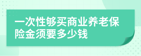 一次性夠買(mǎi)商業(yè)養(yǎng)老保險(xiǎn)金須要多少錢(qián)