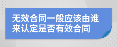 無效合同一般應該由誰來認定是否有效合同