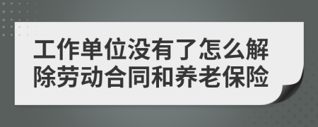 工作單位沒有了怎么解除勞動合同和養(yǎng)老保險