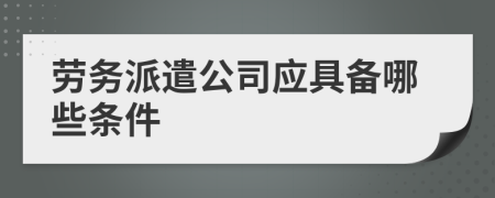 勞務(wù)派遣公司應(yīng)具備哪些條件
