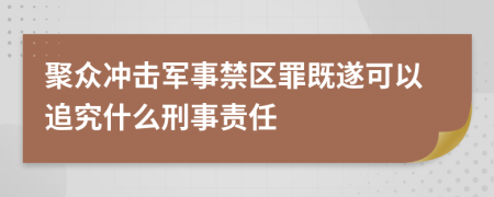 聚眾沖擊軍事禁區(qū)罪既遂可以追究什么刑事責任
