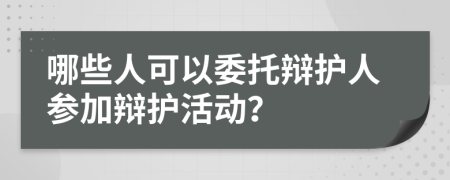 哪些人可以委托辯護(hù)人參加辯護(hù)活動？