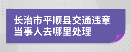 長治市平順縣交通違章當事人去哪里處理