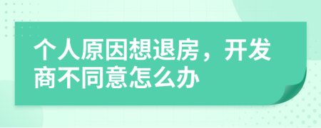 個人原因想退房，開發(fā)商不同意怎么辦	