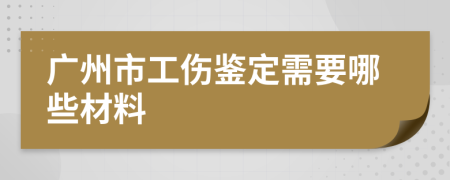 廣州市工傷鑒定需要哪些材料