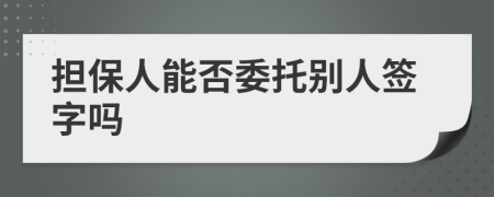 擔(dān)保人能否委托別人簽字嗎