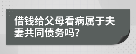 借錢給父母看病屬于夫妻共同債務(wù)嗎？
