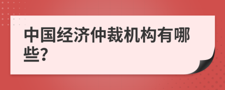 中國經(jīng)濟仲裁機構(gòu)有哪些？