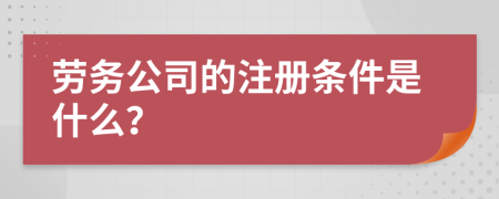 勞務公司的注冊條件是什么？