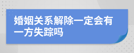 婚姻關系解除一定會有一方失蹤嗎