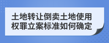土地轉(zhuǎn)讓倒賣土地使用權(quán)罪立案標(biāo)準(zhǔn)如何確定