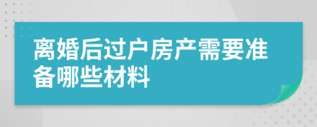 離婚后過戶房產(chǎn)需要準(zhǔn)備哪些材料