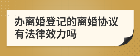 辦離婚登記的離婚協(xié)議有法律效力嗎