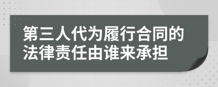 第三人代為履行合同的法律責(zé)任由誰來承擔(dān)