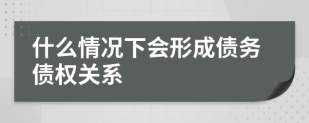 什么情況下會(huì)形成債務(wù)債權(quán)關(guān)系