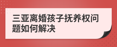 三亞離婚孩子撫養(yǎng)權(quán)問(wèn)題如何解決