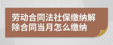 勞動合同法社保繳納解除合同當月怎么繳納
