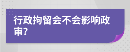 行政拘留會不會影響政審？