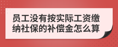 員工沒有按實(shí)際工資繳納社保的補(bǔ)償金怎么算