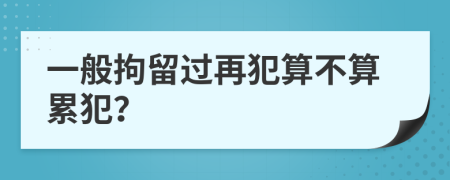 一般拘留過再犯算不算累犯？