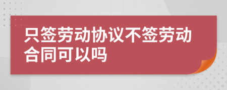 只簽勞動(dòng)協(xié)議不簽勞動(dòng)合同可以嗎