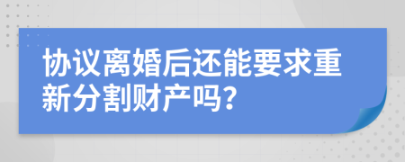 協(xié)議離婚后還能要求重新分割財(cái)產(chǎn)嗎？