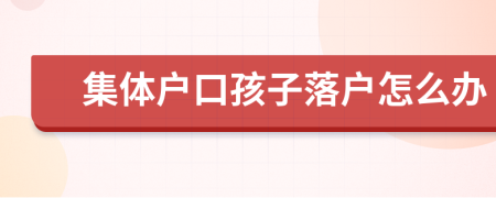 集體戶口孩子落戶怎么辦