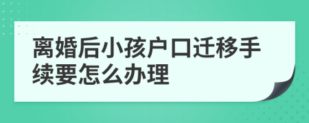 離婚后小孩戶口遷移手續(xù)要怎么辦理