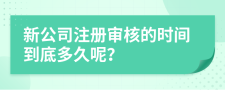 新公司注冊(cè)審核的時(shí)間到底多久呢？