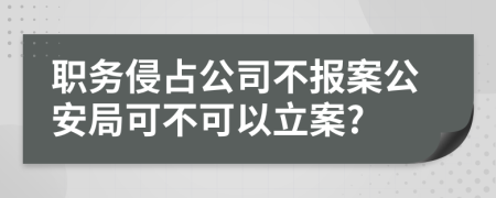 職務(wù)侵占公司不報案公安局可不可以立案?