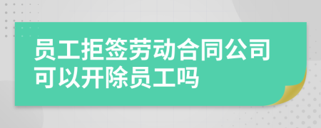 員工拒簽勞動合同公司可以開除員工嗎
