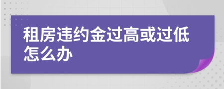 租房違約金過高或過低怎么辦