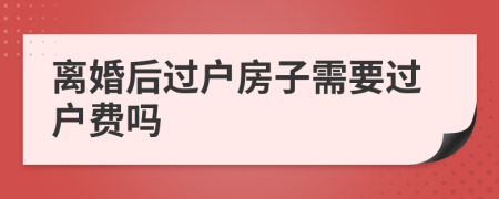 離婚后過戶房子需要過戶費嗎