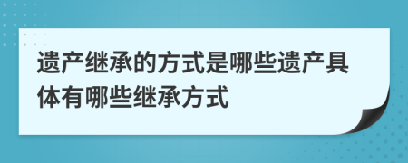 遺產(chǎn)繼承的方式是哪些遺產(chǎn)具體有哪些繼承方式	