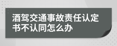 酒駕交通事故責(zé)任認(rèn)定書不認(rèn)同怎么辦