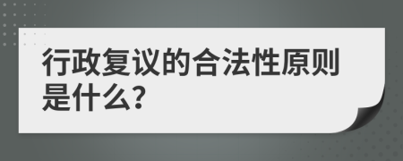 行政復(fù)議的合法性原則是什么？