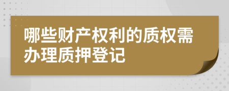 哪些財(cái)產(chǎn)權(quán)利的質(zhì)權(quán)需辦理質(zhì)押登記