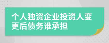 個(gè)人獨(dú)資企業(yè)投資人變更后債務(wù)誰承擔(dān)
