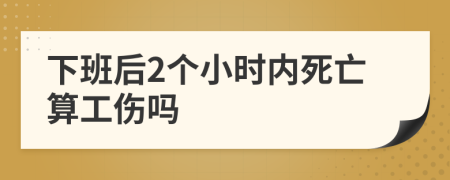 下班后2個小時內(nèi)死亡算工傷嗎