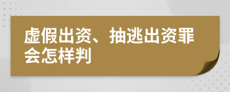 虛假出資、抽逃出資罪會怎樣判