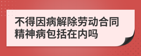 不得因病解除勞動(dòng)合同精神病包括在內(nèi)嗎