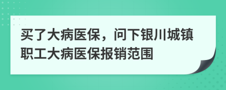 買了大病醫(yī)保，問下銀川城鎮(zhèn)職工大病醫(yī)保報(bào)銷范圍
