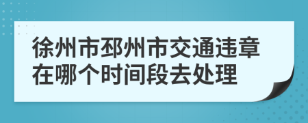 徐州市邳州市交通違章在哪個(gè)時(shí)間段去處理
